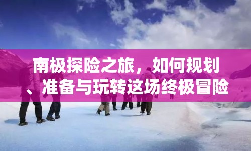 南極探險之旅，如何規(guī)劃、準備與玩轉這場終極冒險？