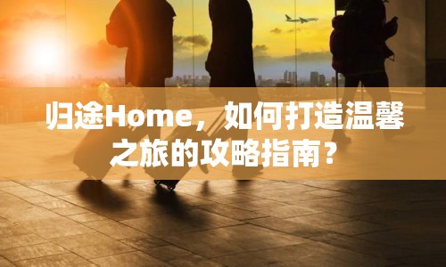 歸途Home，如何打造溫馨之旅的攻略指南？
