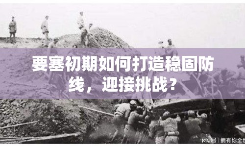 要塞初期如何打造穩(wěn)固防線，迎接挑戰(zhàn)？