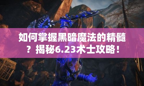 如何掌握黑暗魔法的精髓？揭秘6.23術士攻略！