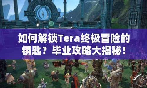 如何解鎖Tera終極冒險(xiǎn)的鑰匙？畢業(yè)攻略大揭秘！