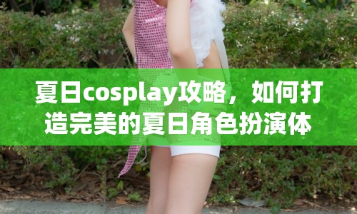 夏日cosplay攻略，如何打造完美的夏日角色扮演體驗(yàn)？