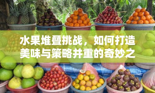 水果堆疊挑戰(zhàn)，如何打造美味與策略并重的奇妙之旅？