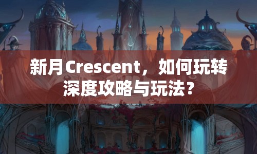 新月Crescent，如何玩轉(zhuǎn)深度攻略與玩法？