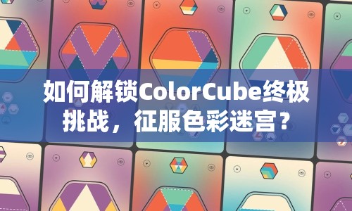 如何解鎖ColorCube終極挑戰(zhàn)，征服色彩迷宮？