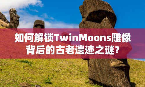 如何解鎖TwinMoons雕像背后的古老遺跡之謎？
