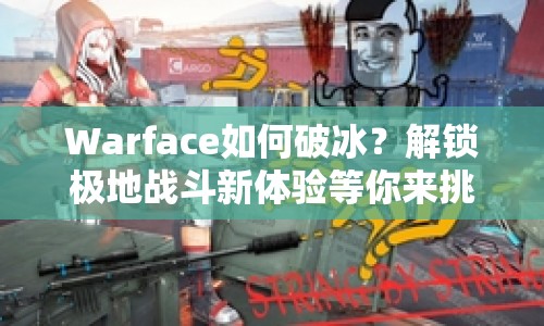 Warface如何破冰？解鎖極地戰(zhàn)斗新體驗(yàn)等你來(lái)挑戰(zhàn)！
