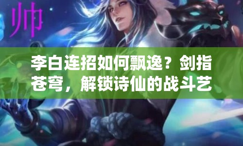 李白連招如何飄逸？劍指蒼穹，解鎖詩仙的戰(zhàn)斗藝術(shù)！