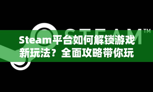 Steam平臺(tái)如何解鎖游戲新玩法？全面攻略帶你玩轉(zhuǎn)！