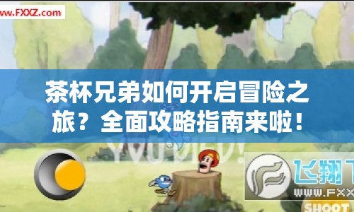 茶杯兄弟如何開啟冒險之旅？全面攻略指南來啦！