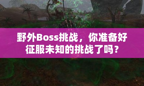 野外Boss挑戰(zhàn)，你準(zhǔn)備好征服未知的挑戰(zhàn)了嗎？