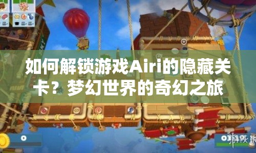 如何解鎖游戲Airi的隱藏關卡？夢幻世界的奇幻之旅等你來探索！