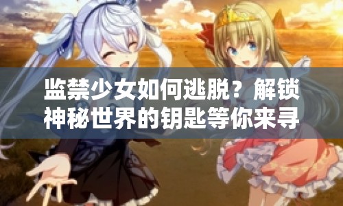 監(jiān)禁少女如何逃脫？解鎖神秘世界的鑰匙等你來尋！