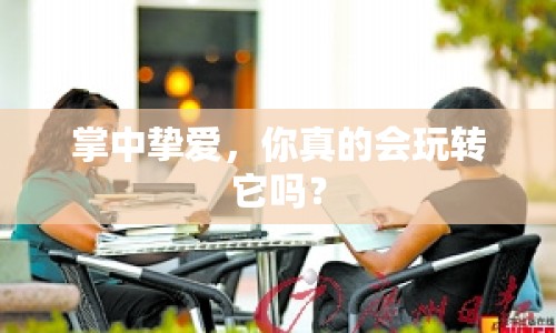 掌中摯愛，你真的會玩轉(zhuǎn)它嗎？