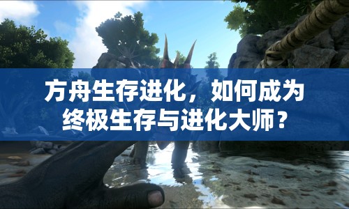 方舟生存進化，如何成為終極生存與進化大師？