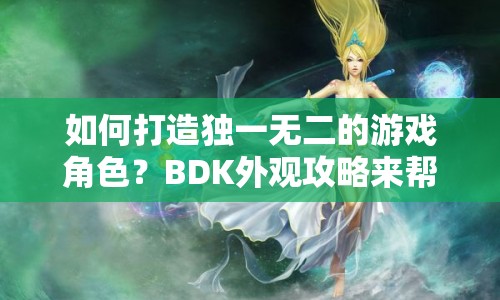 如何打造獨(dú)一無二的游戲角色？BDK外觀攻略來幫你！