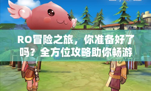 RO冒險(xiǎn)之旅，你準(zhǔn)備好了嗎？全方位攻略助你暢游游戲世界！