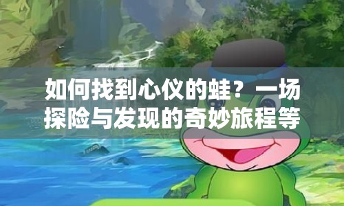 如何找到心儀的蛙？一場探險與發(fā)現的奇妙旅程等你來開啟！