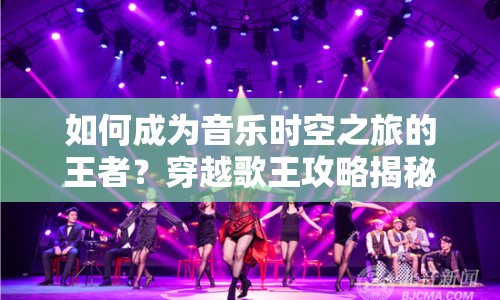 如何成為音樂時(shí)空之旅的王者？穿越歌王攻略揭秘！