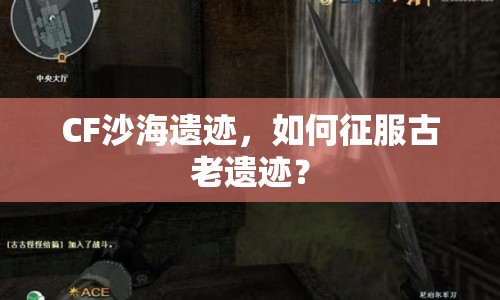CF沙海遺跡，如何征服古老遺跡？