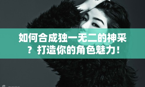 如何合成獨一無二的神采？打造你的角色魅力！
