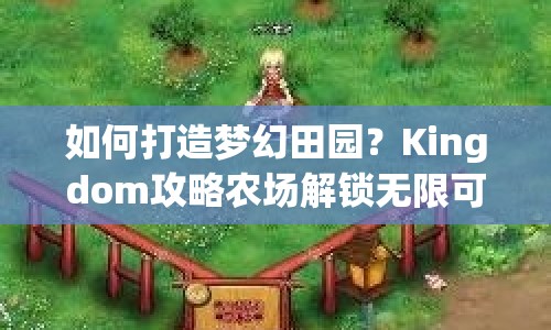 如何打造夢(mèng)幻田園？Kingdom攻略農(nóng)場(chǎng)解鎖無(wú)限可能！