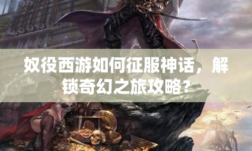 奴役西游如何征服神話，解鎖奇幻之旅攻略？