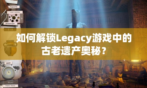如何解鎖Legacy游戲中的古老遺產(chǎn)奧秘？