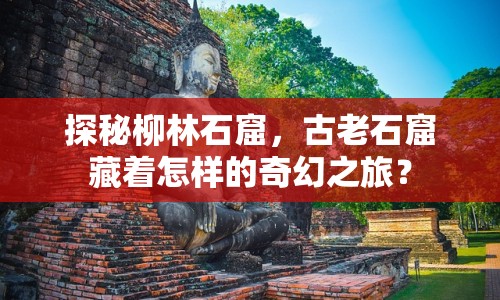 探秘柳林石窟，古老石窟藏著怎樣的奇幻之旅？