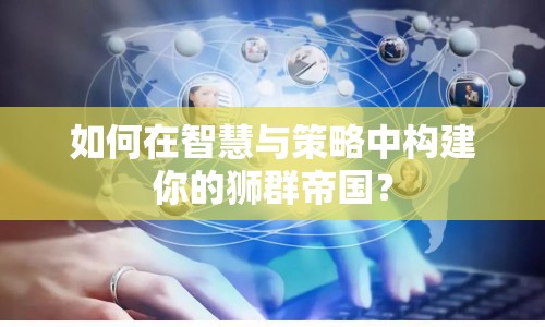 如何在智慧與策略中構建你的獅群帝國？