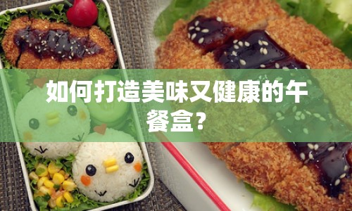 如何打造美味又健康的午餐盒？