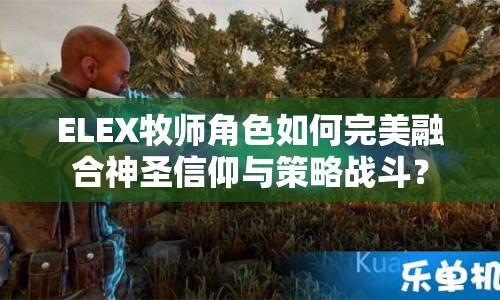 ELEX牧師角色如何完美融合神圣信仰與策略戰(zhàn)斗？