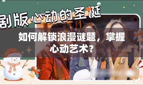 如何解鎖浪漫謎題，掌握心動藝術(shù)？