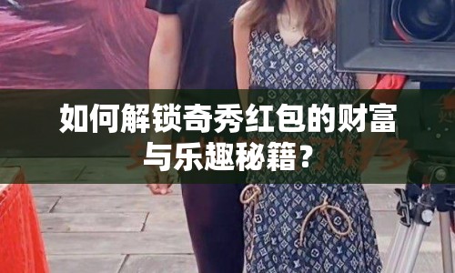 如何解鎖奇秀紅包的財(cái)富與樂(lè)趣秘籍？