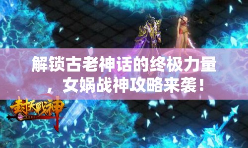 解鎖古老神話的終極力量，女媧戰(zhàn)神攻略來襲！