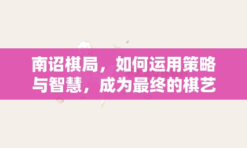 南詔棋局，如何運(yùn)用策略與智慧，成為最終的棋藝大師？