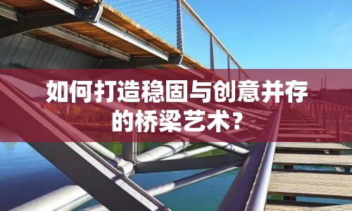 如何打造穩(wěn)固與創(chuàng)意并存的橋梁藝術(shù)？