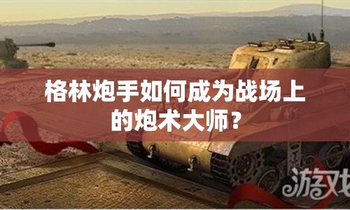 格林炮手如何成為戰(zhàn)場上的炮術(shù)大師？