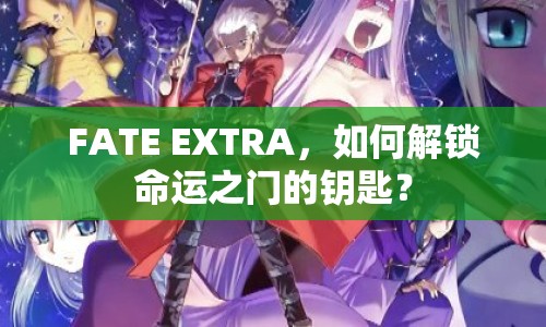 FATE EXTRA，如何解鎖命運之門的鑰匙？