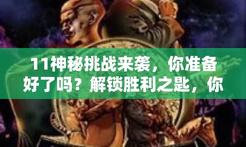 11神秘挑戰(zhàn)來襲，你準(zhǔn)備好了嗎？解鎖勝利之匙，你敢應(yīng)戰(zhàn)嗎？
