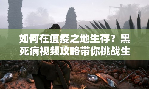如何在瘟疫之地生存？黑死病視頻攻略帶你挑戰(zhàn)生存極限！