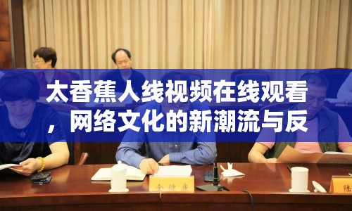 太香蕉人線視頻在線觀看，網(wǎng)絡文化的新潮流與反思