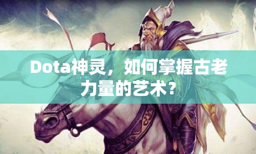 Dota神靈，如何掌握古老力量的藝術(shù)？