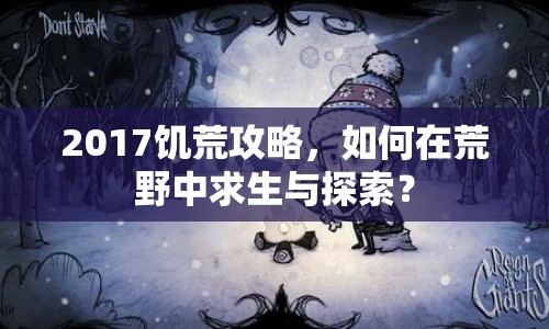 2017饑荒攻略，如何在荒野中求生與探索？