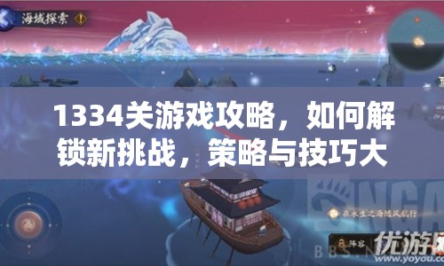 1334關(guān)游戲攻略，如何解鎖新挑戰(zhàn)，策略與技巧大揭秘？