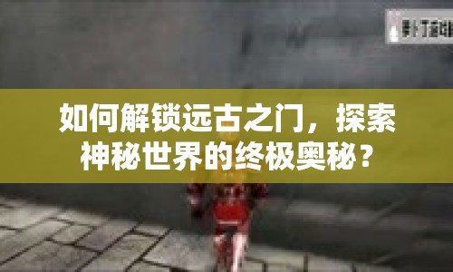 如何解鎖遠古之門，探索神秘世界的終極奧秘？