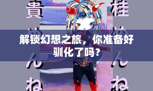 解鎖幻想之旅，你準(zhǔn)備好馴化了嗎？
