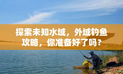 探索未知水域，外域釣魚攻略，你準(zhǔn)備好了嗎？