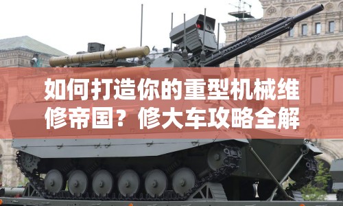 如何打造你的重型機(jī)械維修帝國(guó)？修大車攻略全解析！