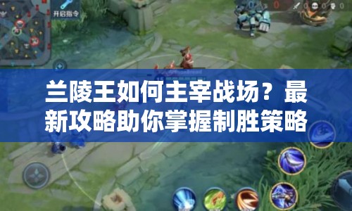 蘭陵王如何主宰戰(zhàn)場(chǎng)？最新攻略助你掌握制勝策略！